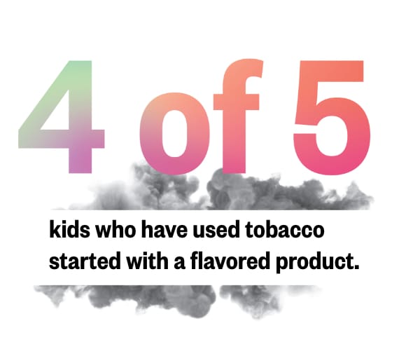 4 of 5 kids who have used tobacco started with a flavored product.