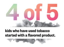 4 of 5 kids who have used tobacco started with flavored products.