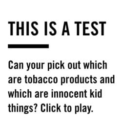 This is a test - can your pick out which are tobacco products and which are innocent kid things? Click to play.