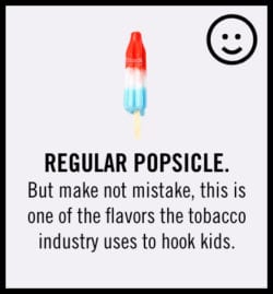 Regular popsicle. But make no mistake, this is one of the flavors the tobacco industry uses to hook kids.